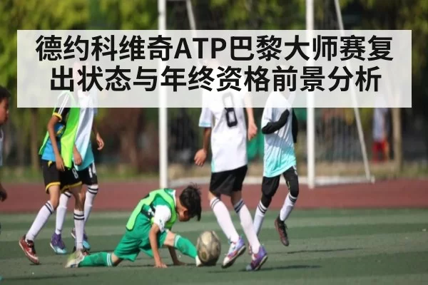 德约科维奇ATP巴黎大师赛复出状态与年终资格前景分析
