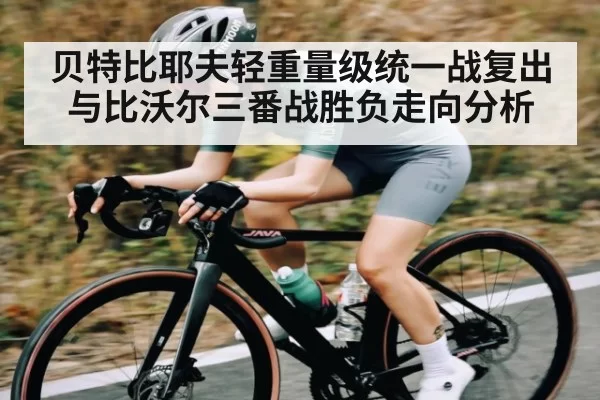 贝特比耶夫轻重量级统一战复出与比沃尔三番战胜负走向分析
