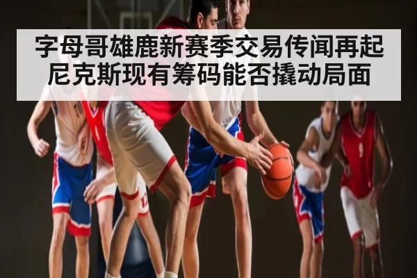 字母哥雄鹿新赛季交易传闻再起 尼克斯现有筹码能否撬动局面